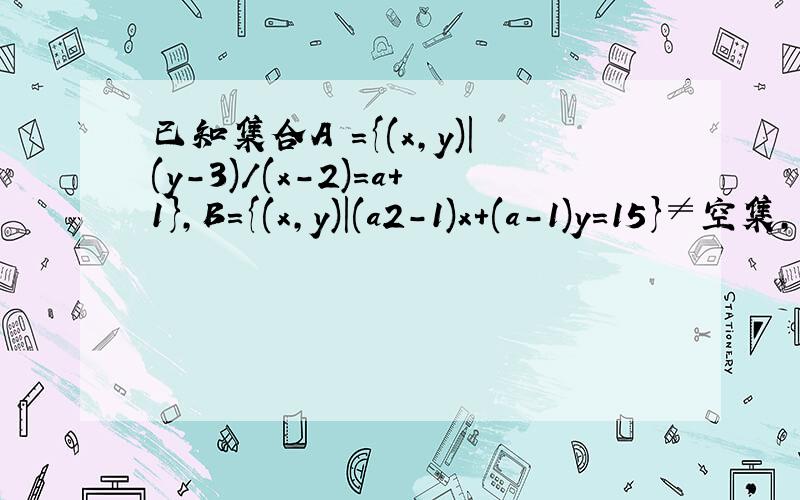 已知集合A ={(x,y)|(y-3)/(x-2)=a+1},B={(x,y)|(a2-1)x+(a-1)y=15}≠空集,若A∩B=空集,求实数a的值