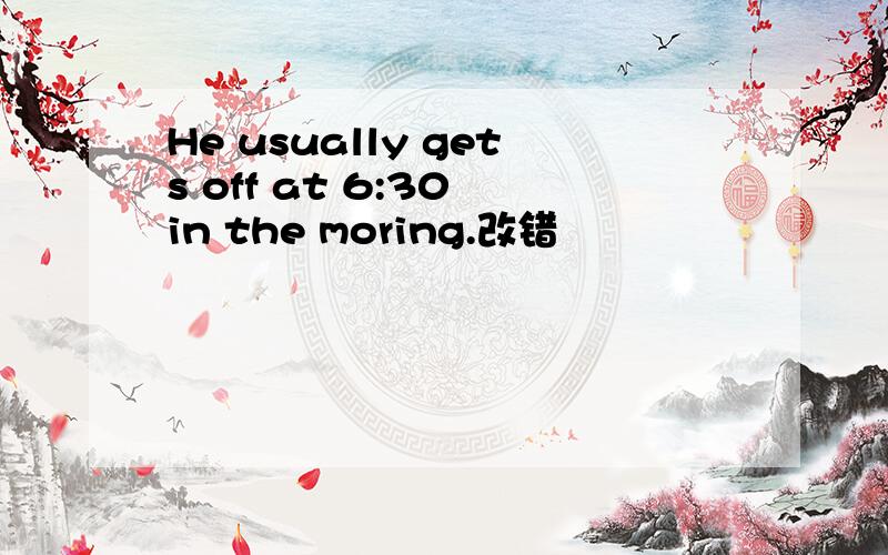 He usually gets off at 6:30 in the moring.改错