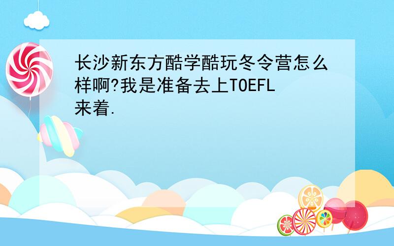长沙新东方酷学酷玩冬令营怎么样啊?我是准备去上TOEFL来着.