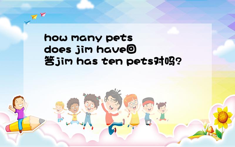 how many pets does jim have回答jim has ten pets对吗?