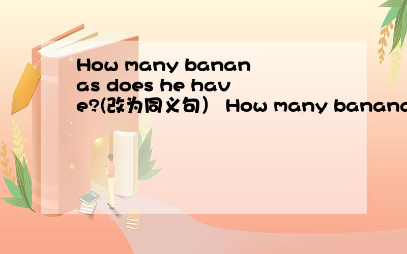 How many bananas does he have?(改为同义句） How many bananas ___he___?