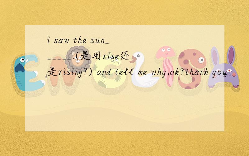 i saw the sun______.(是用rise还是rising?) and tell me why,ok?thank you