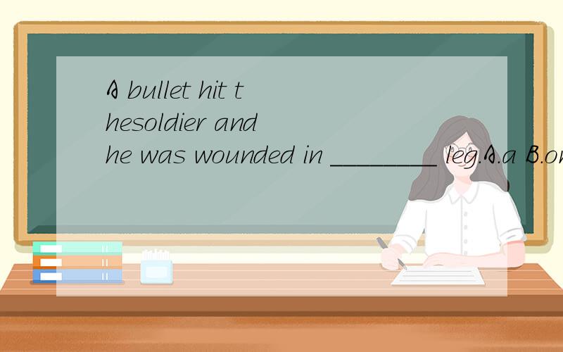 A bullet hit thesoldier and he was wounded in ________ leg.A.a B.one C.the D.his