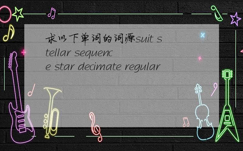 求以下单词的词源suit stellar sequence star decimate regular