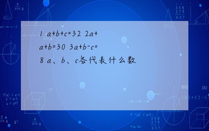 1 a+b+c=32 2a+a+b=30 3a+b-c=8 a、b、c各代表什么数