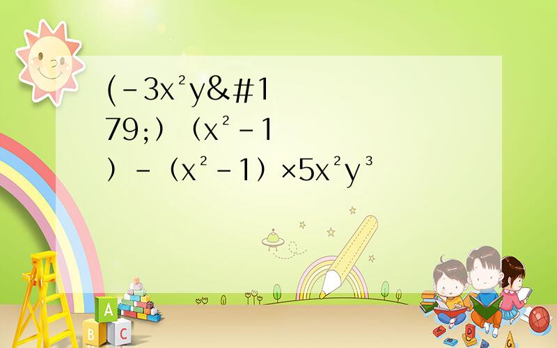 (-3x²y³）（x²-1）-（x²-1）×5x²y³