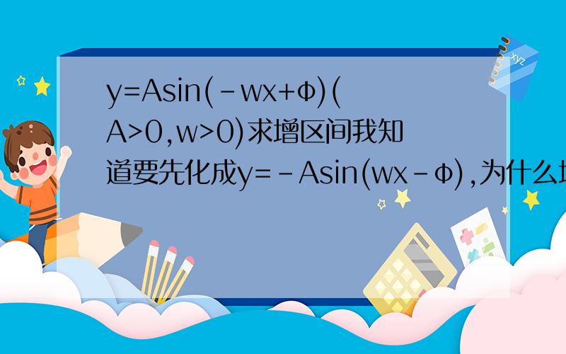 y=Asin(-wx+φ)(A>0,w>0)求增区间我知道要先化成y=-Asin(wx-φ),为什么增区间的答案是-π/2+2kπ