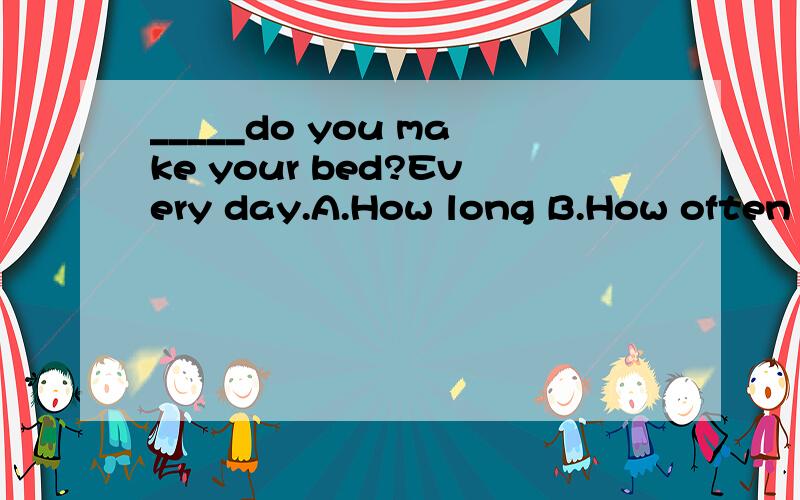 _____do you make your bed?Every day.A.How long B.How often C.How soon D.How much