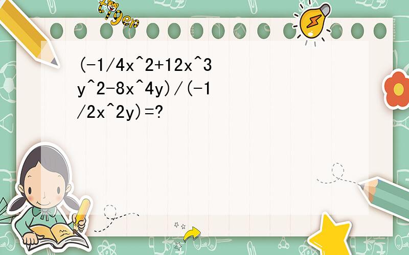 (-1/4x^2+12x^3y^2-8x^4y)/(-1/2x^2y)=?
