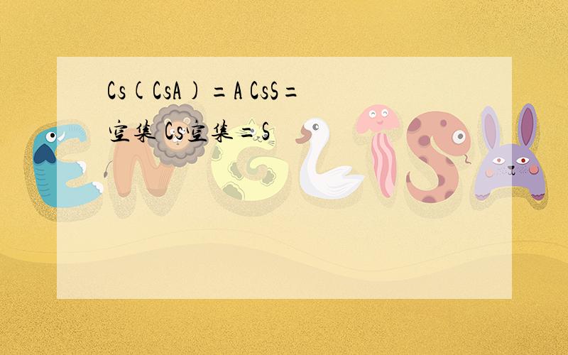 Cs(CsA)=A CsS=空集 Cs空集=S