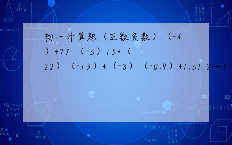 初一计算题（正数负数）（-4）+77-（-5）15+（-22）（-13）+（-8）（-0.9）+1.51 2—+（—）2 3（-10）+612+（-4）（-5）+（-7）6+（-9）（-0.9）+（-2.7）2 3—+（- —）5 5负3分之一加五分之二负3又四分