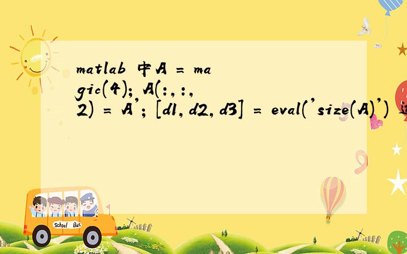 matlab 中A = magic(4); A(:,:,2) = A'; [d1,d2,d3] = eval('size(A)') 运行结果：d1 = 4 d2 = 4 d3 = 2