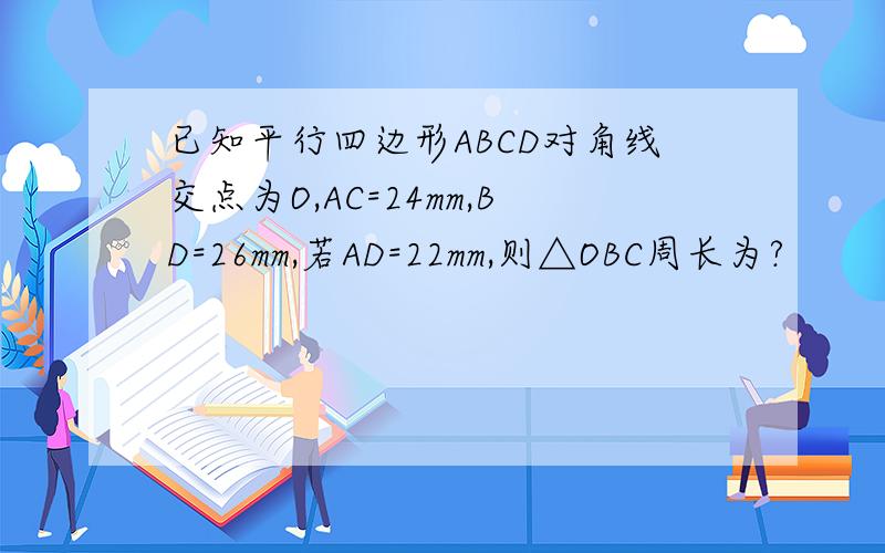 已知平行四边形ABCD对角线交点为O,AC=24mm,BD=26mm,若AD=22mm,则△OBC周长为?