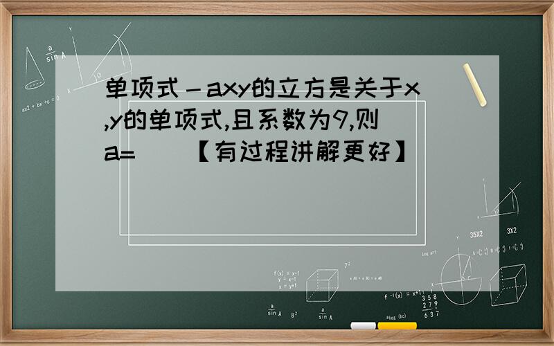 单项式－axy的立方是关于x,y的单项式,且系数为9,则a=（）【有过程讲解更好】