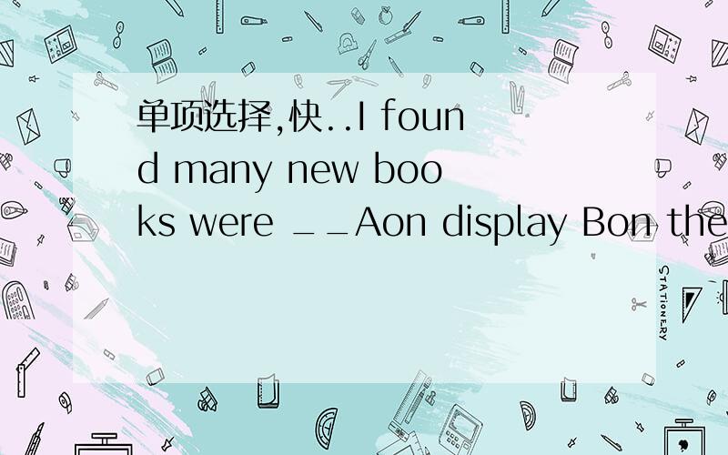 单项选择,快..I found many new books were __Aon display Bon the show 理由