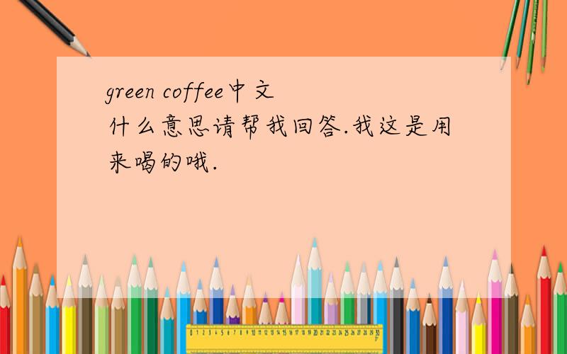 green coffee中文什么意思请帮我回答.我这是用来喝的哦.