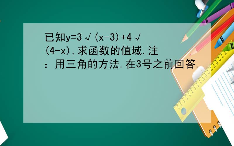 已知y=3√(x-3)+4√(4-x),求函数的值域.注：用三角的方法.在3号之前回答.