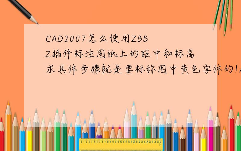 CAD2007怎么使用ZBBZ插件标注图纸上的距中和标高求具体步骤就是要标称图中黄色字体的!/>