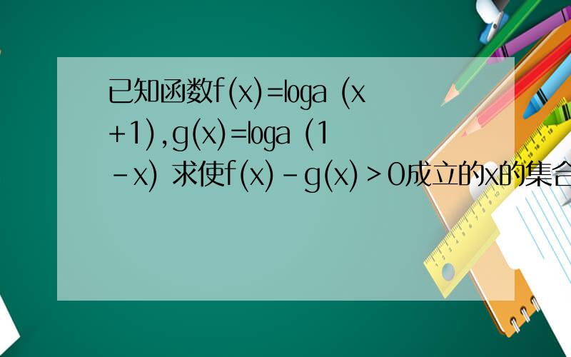 已知函数f(x)=㏒a (x+1),g(x)=㏒a (1-x) 求使f(x)-g(x)＞0成立的x的集合.
