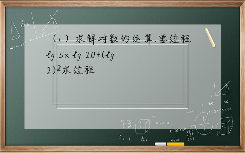 （1）求解对数的运算.要过程lg 5×lg 20+(lg2)²求过程