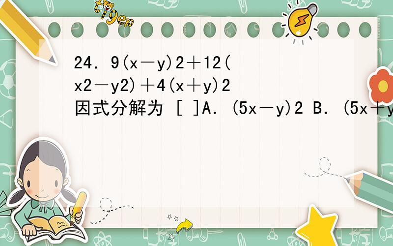 24．9(x－y)2＋12(x2－y2)＋4(x＋y)2因式分解为 [ ]A．(5x－y)2 B．(5x＋y)2 C．(3x－2y)(3x＋2y) D．(5x－2y)2