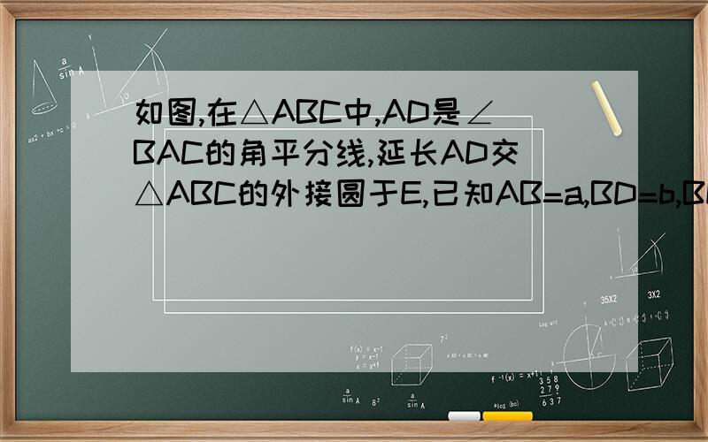 如图,在△ABC中,AD是∠BAC的角平分线,延长AD交△ABC的外接圆于E,已知AB=a,BD=b,BE=c,求AE的长急