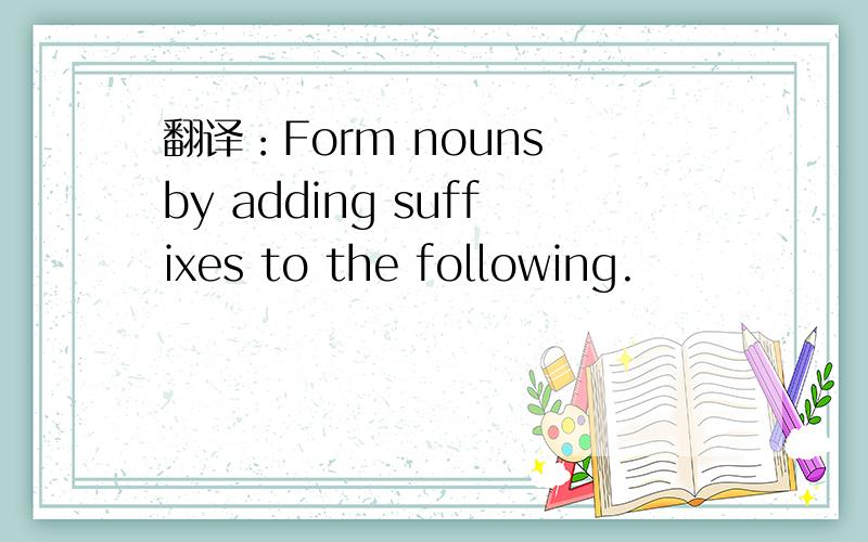 翻译：Form nouns by adding suffixes to the following.