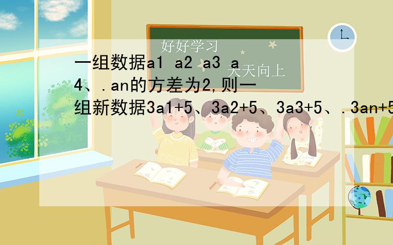 一组数据a1 a2 a3 a4、.an的方差为2,则一 组新数据3a1+5、3a2+5、3a3+5、.3an+5的 方差为多少?