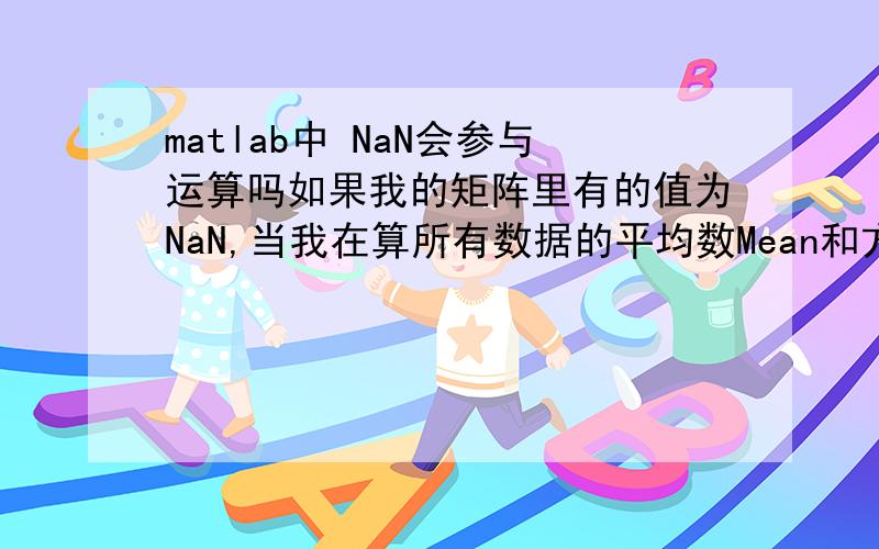 matlab中 NaN会参与运算吗如果我的矩阵里有的值为NaN,当我在算所有数据的平均数Mean和方差SD时,NaN值会对最后的结果有影响吗?我希望它们被忽略,不参与运算过程,