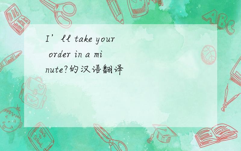 I’ll take your order in a minute?的汉语翻译