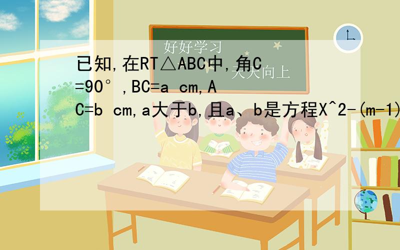 已知,在RT△ABC中,角C=90°,BC=a cm,AC=b cm,a大于b,且a、b是方程X^2-(m-1)x+(m+4)=0的两根,当AB=5时,求a、b的值