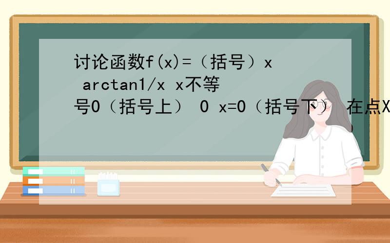 讨论函数f(x)=（括号）x arctan1/x x不等号0（括号上） 0 x=0（括号下） 在点X=0处可到性和连续性
