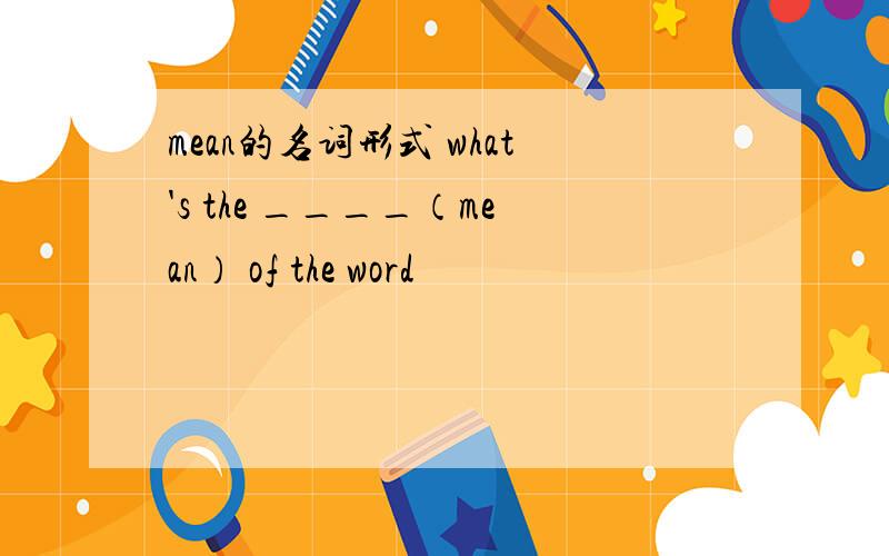 mean的名词形式 what's the ____（mean） of the word