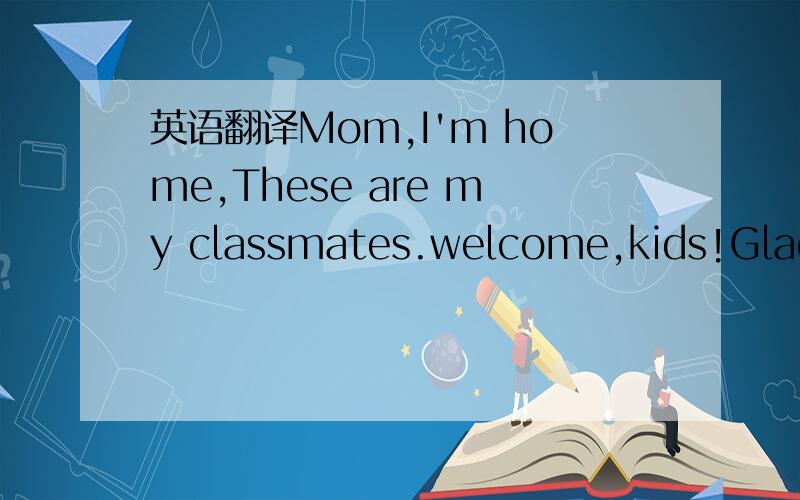 英语翻译Mom,I'm home,These are my classmates.welcome,kids!Glad to meet you.Glad to meet you,too.Please have a seat.thank you.谁帮翻译下啊~