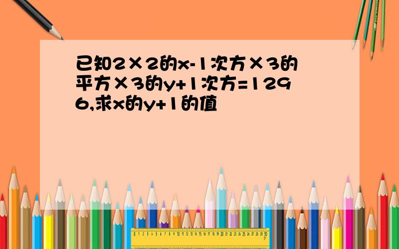 已知2×2的x-1次方×3的平方×3的y+1次方=1296,求x的y+1的值