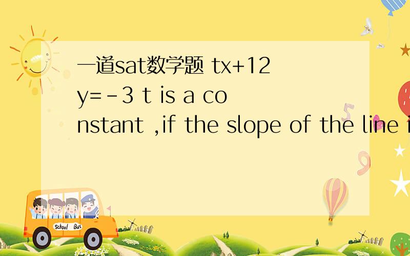 一道sat数学题 tx+12y=-3 t is a constant ,if the slope of the line is -10,what the value of