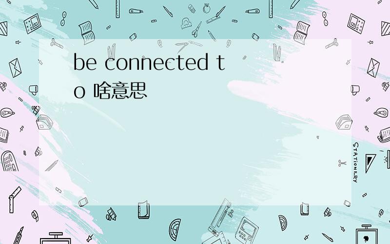 be connected to 啥意思