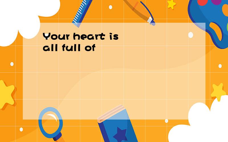 Your heart is all full of