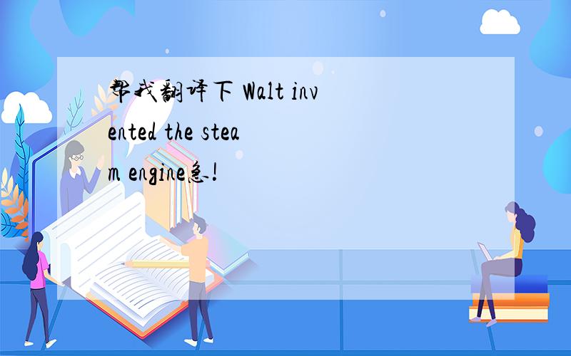 帮我翻译下 Walt invented the steam engine急!