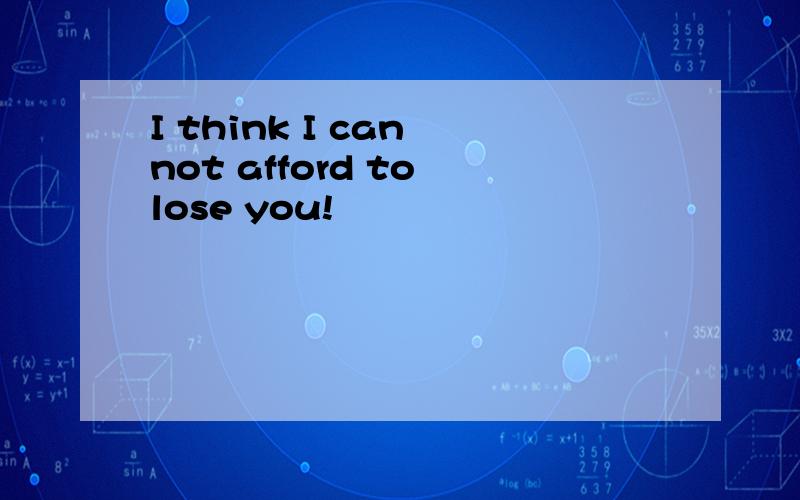I think I can not afford to lose you!