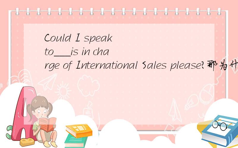 Could I speak to___is in charge of International Sales please?那为什么这句话不能用someone 作主语呢