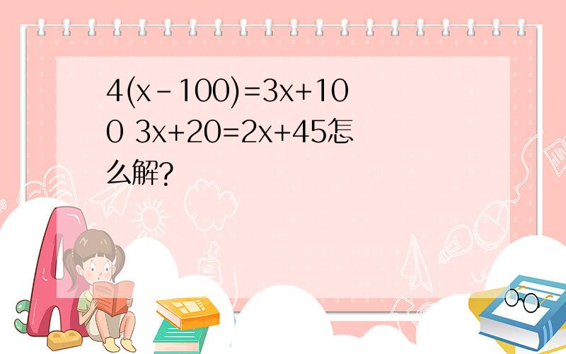4(x-100)=3x+100 3x+20=2x+45怎么解?