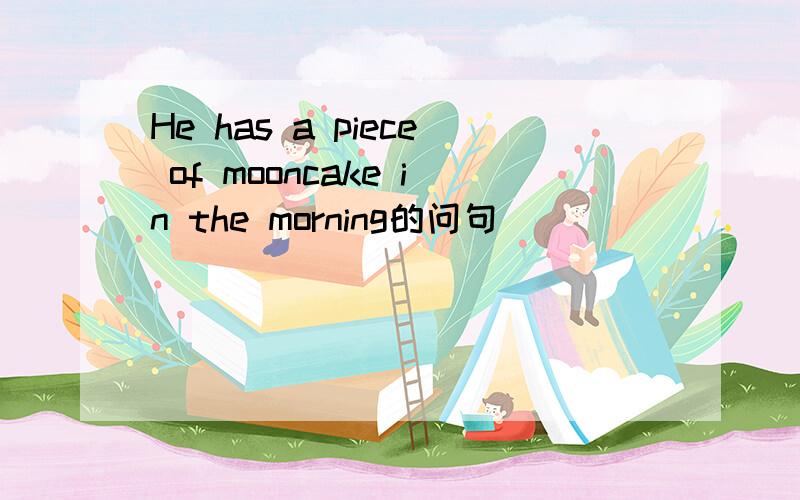 He has a piece of mooncake in the morning的问句