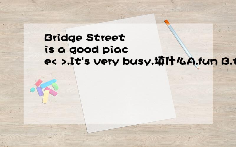 Bridge Street is a good piace< >.It's very busy.填什么A.fun B.to fun C.have fun D.to have fun