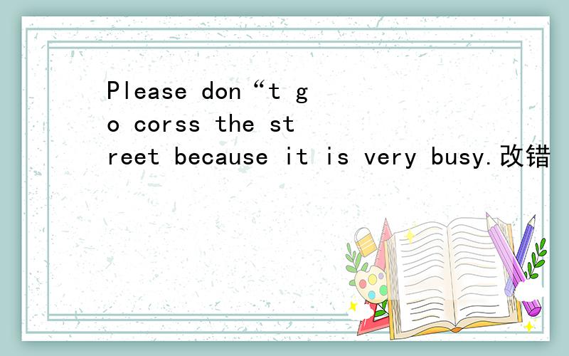 Please don“t go corss the street because it is very busy.改错