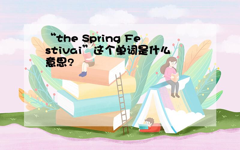 “the Spring Festivai”这个单词是什么意思?