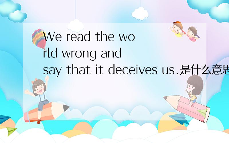 We read the world wrong and say that it deceives us.是什么意思啊?