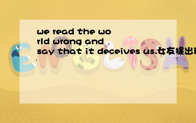 we read the world wrong and say that it deceives us.女友提出和我分手.说了这句话暗指什么