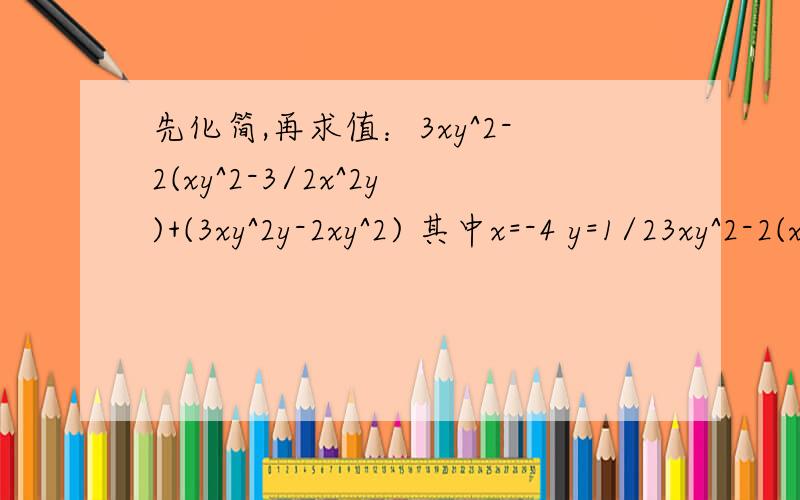 先化简,再求值：3xy^2-2(xy^2-3/2x^2y)+(3xy^2y-2xy^2) 其中x=-4 y=1/23xy^2-2(xy^2-3/2x^2y)+(3xy^2y-2xy^2)   其中x=-4  y=1/2