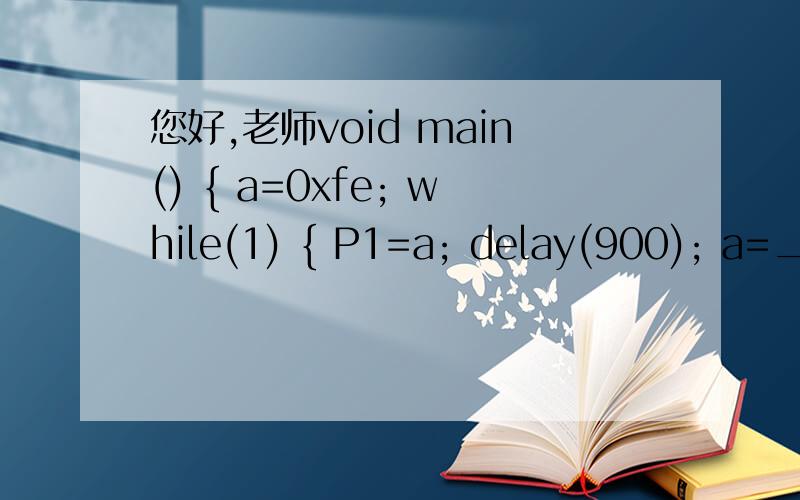 您好,老师void main() { a=0xfe; while(1) { P1=a; delay(900); a=_crol_(a,1); } }怎么接着右移呢.在这个程序中,左移完了,怎么接着右移呢单片机用C程序void main() { a=0xfe; while(1) { P1=a; delay(900); a=_crol_(a,1); } }怎